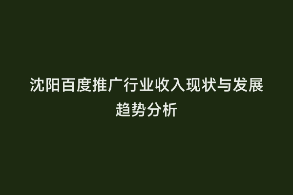 沈阳百度推广行业收入现状与发展趋势分析