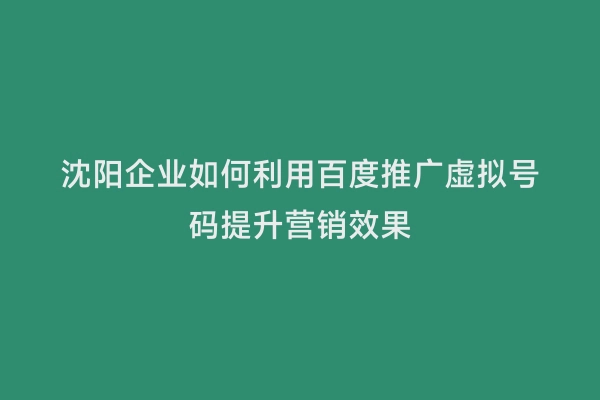 沈阳企业如何利用百度推广虚拟号码提升营销效果