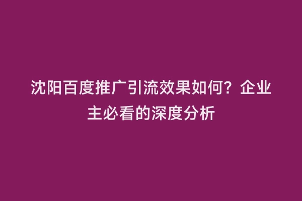 沈阳百度推广引流效果如何？企业主必看的深度分析