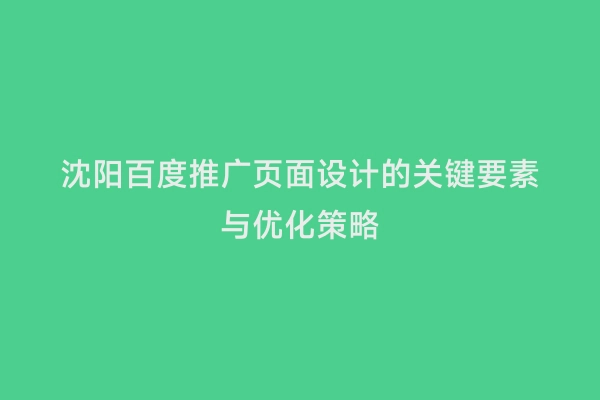 沈阳百度推广页面设计的关键要素与优化策略