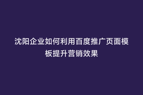 沈阳企业如何利用百度推广页面模板提升营销效果