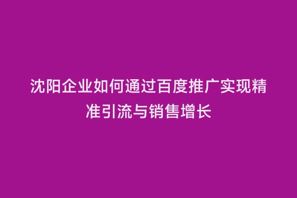 沈阳企业如何通过百度推广实现精准引流与销售增长