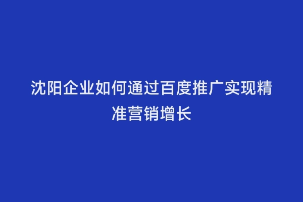 沈阳企业如何通过百度推广实现精准营销增长