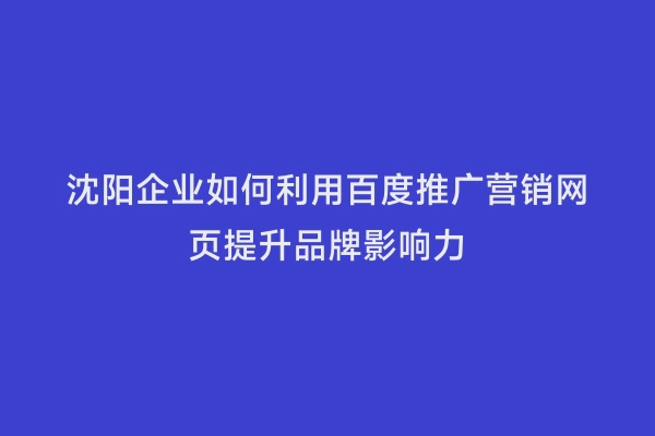沈阳企业如何利用百度推广营销网页提升品牌影响力