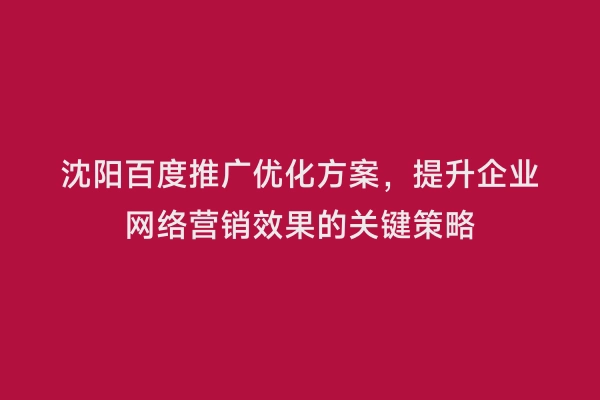沈阳百度推广优化方案，提升企业网络营销效果的关键策略