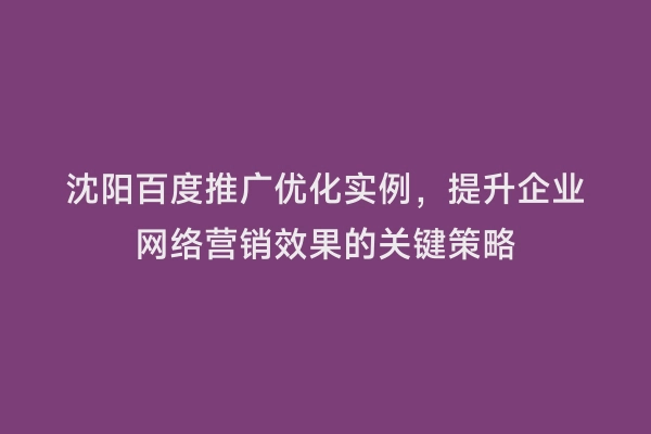 沈阳百度推广优化实例，提升企业网络营销效果的关键策略