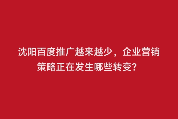 沈阳百度推广越来越少，企业营销策略正在发生哪些转变？