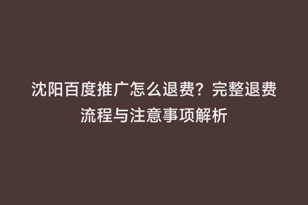 沈阳百度推广怎么退费？完整退费流程与注意事项解析