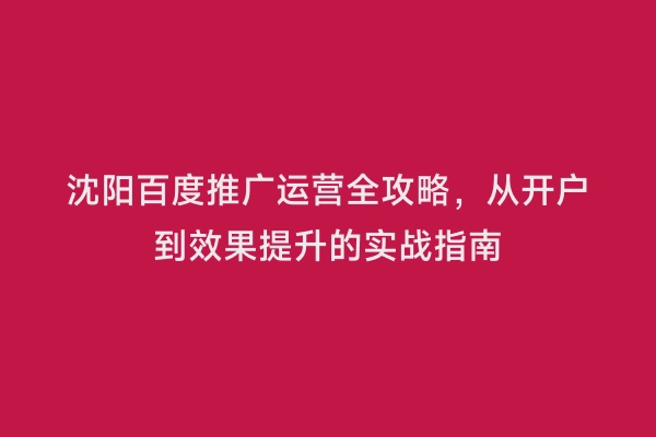 沈阳百度推广运营全攻略，从开户到效果提升的实战指南