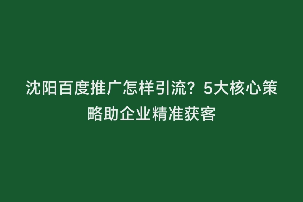 沈阳百度推广怎样引流？5大核心策略助企业精准获客