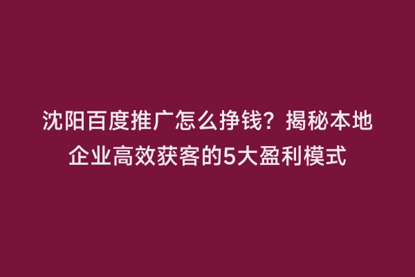 沈阳百度推广怎么挣钱？揭秘本地企业高效获客的5大盈利模式