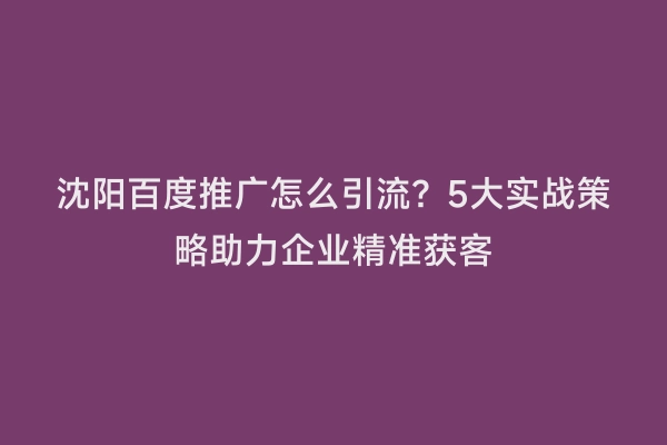 沈阳百度推广怎么引流？5大实战策略助力企业精准获客