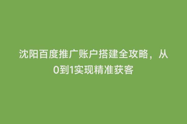 沈阳百度推广账户搭建全攻略，从0到1实现精准获客