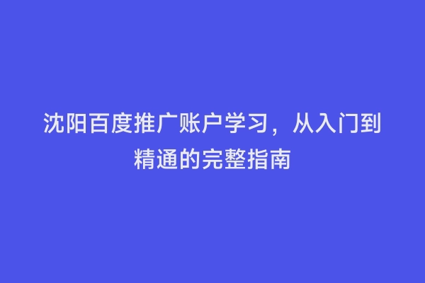 沈阳百度推广账户学习，从入门到精通的完整指南