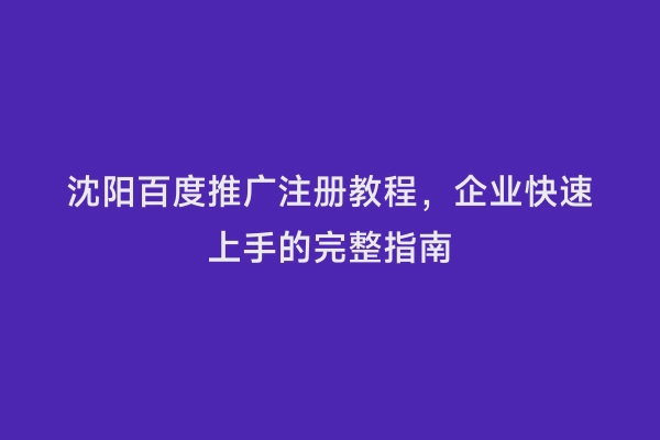 沈阳百度推广注册教程，企业快速上手的完整指南