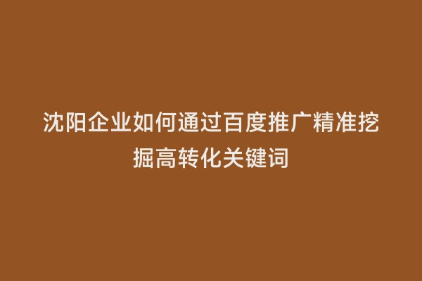 沈阳企业如何通过百度推广精准挖掘高转化关键词