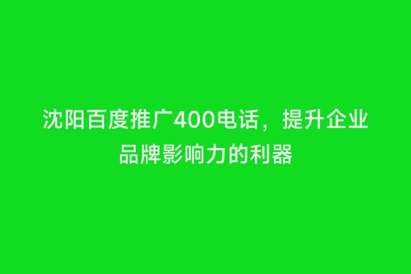 沈阳百度推广400电话，提升企业品牌影响力的利器