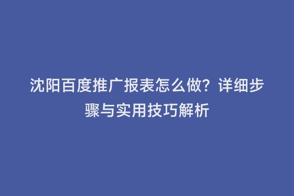 沈阳百度推广报表怎么做？详细步骤与实用技巧解析