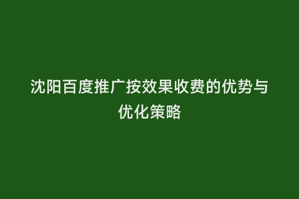 沈阳百度推广按效果收费的优势与优化策略