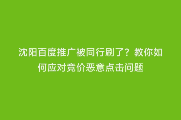 沈阳百度推广被同行刷了？教你如何应对竞价恶意点击问题