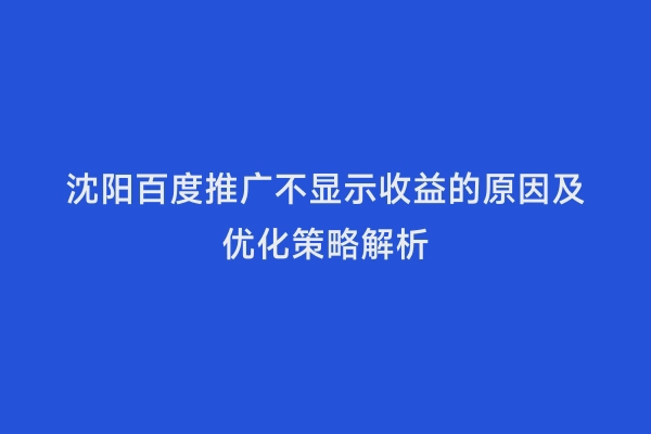 沈阳百度推广不显示收益的原因及优化策略解析
