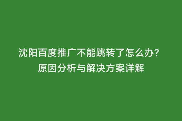 沈阳百度推广不能跳转了怎么办？原因分析与解决方案详解
