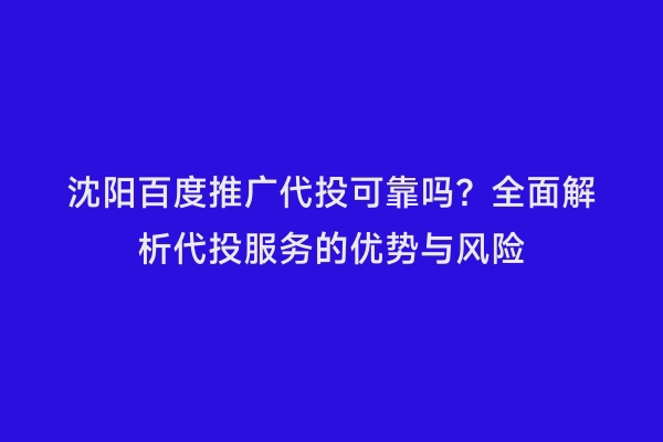 沈阳百度推广代投可靠吗？全面解析代投服务的优势与风险