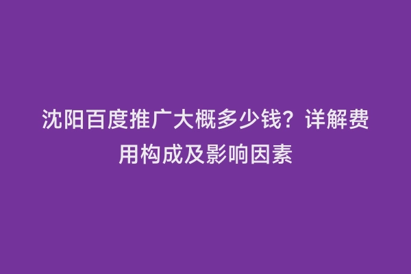 沈阳百度推广大概多少钱？详解费用构成及影响因素