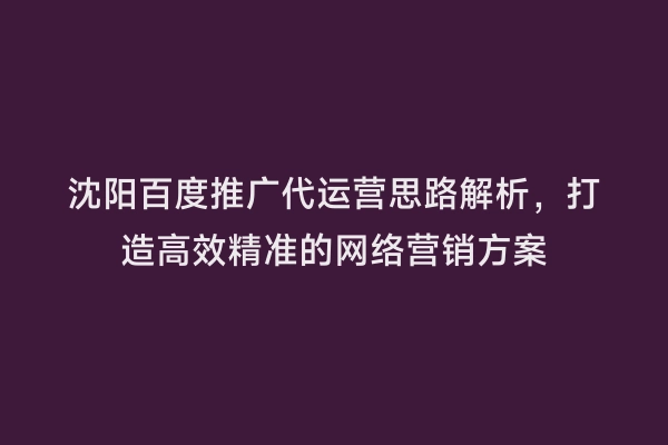 沈阳百度推广代运营思路解析，打造高效精准的网络营销方案