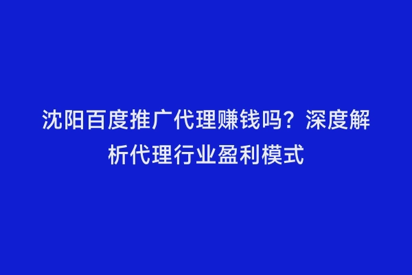 沈阳百度推广代理赚钱吗？深度解析代理行业盈利模式