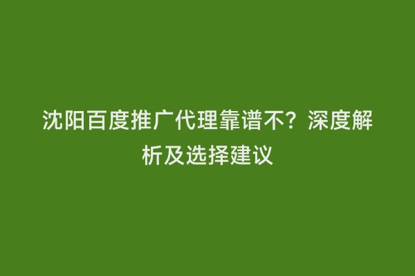 沈阳百度推广代理靠谱不？深度解析及选择建议