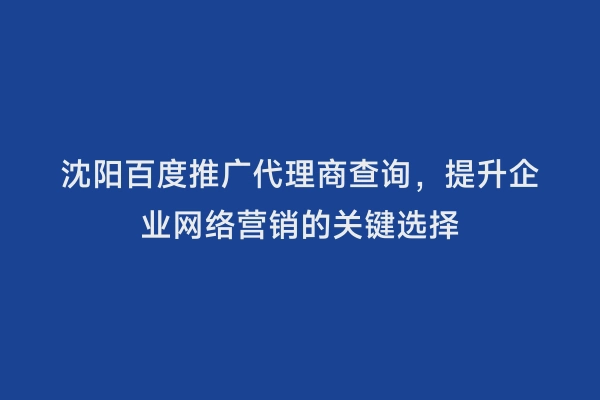 沈阳百度推广代理商查询，提升企业网络营销的关键选择