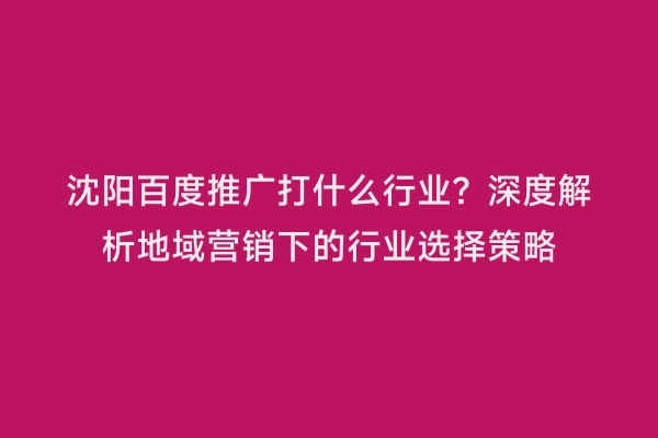 沈阳百度推广打什么行业？深度解析地域营销下的行业选择策略