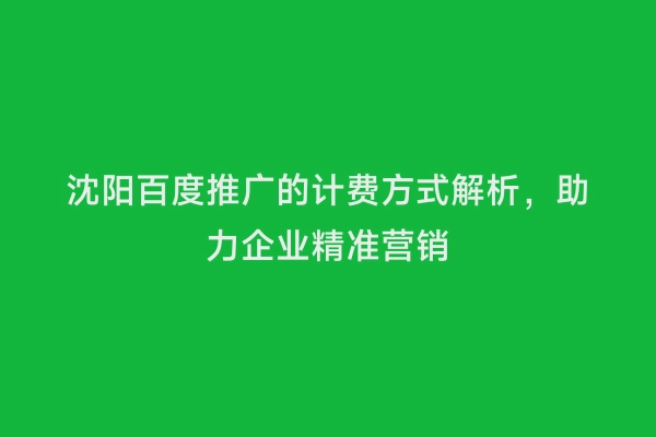 沈阳百度推广的计费方式解析，助力企业精准营销