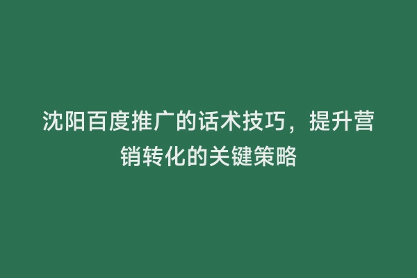 沈阳百度推广的话术技巧，提升营销转化的关键策略