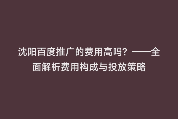 沈阳百度推广的费用高吗？——全面解析费用构成与投放策略