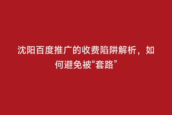 沈阳百度推广的收费陷阱解析，如何避免被“套路”