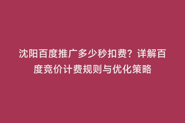 沈阳百度推广多少秒扣费？详解百度竞价计费规则与优化策略
