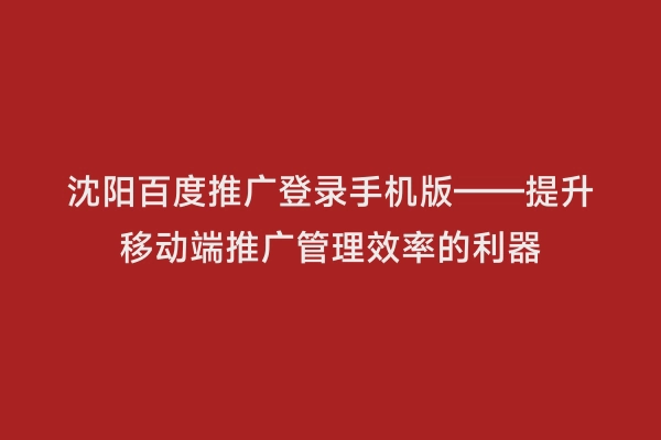 沈阳百度推广登录手机版——提升移动端推广管理效率的利器