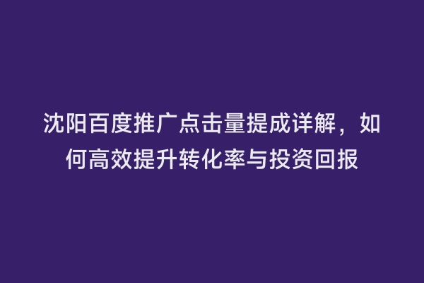 沈阳百度推广点击量提成详解，如何高效提升转化率与投资回报