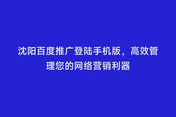 沈阳百度推广登陆手机版，高效管理您的网络营销利器