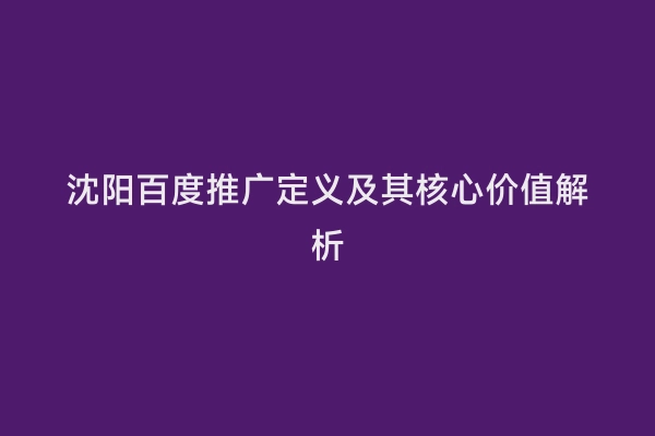 沈阳百度推广定义及其核心价值解析
