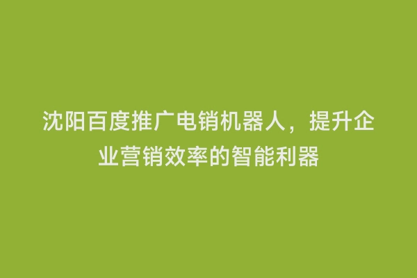 沈阳百度推广电销机器人，提升企业营销效率的智能利器