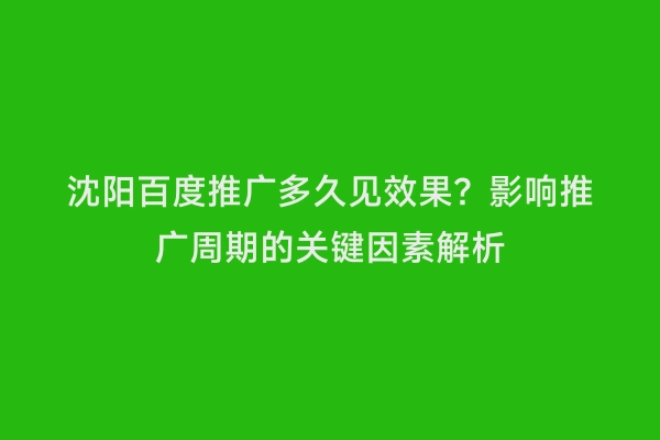 沈阳百度推广多久见效果？影响推广周期的关键因素解析