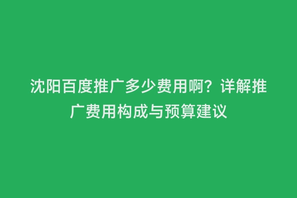 沈阳百度推广多少费用啊？详解推广费用构成与预算建议