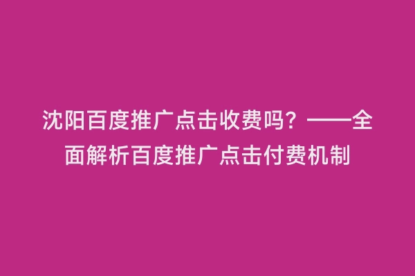 沈阳百度推广点击收费吗？——全面解析百度推广点击付费机制