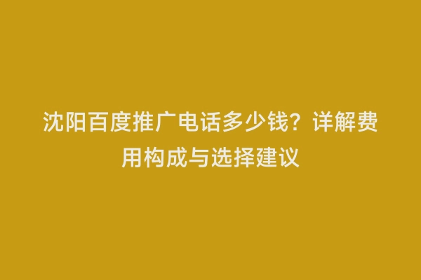 沈阳百度推广电话多少钱？详解费用构成与选择建议
