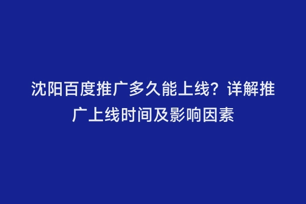 沈阳百度推广多久能上线？详解推广上线时间及影响因素