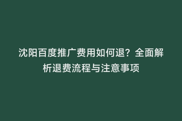 沈阳百度推广费用如何退？全面解析退费流程与注意事项
