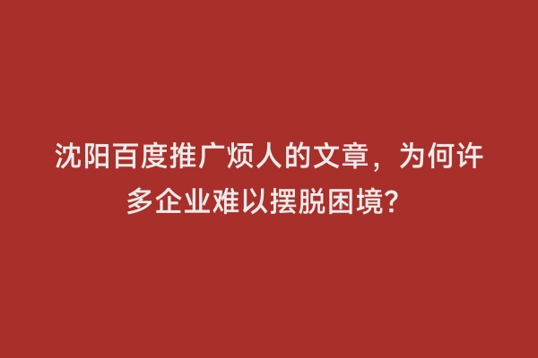 沈阳百度推广烦人的文章，为何许多企业难以摆脱困境？